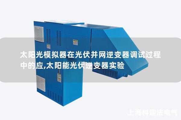 太陽(yáng)光模擬器在光伏并網(wǎng)逆變器調(diào)試過(guò)程中的應(yīng),太陽(yáng)能光伏逆變器實(shí)驗(yàn)